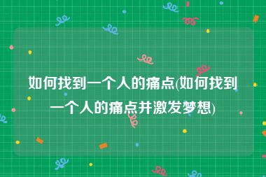 如何找到一个人的痛点(如何找到一个人的痛点并激发梦想)