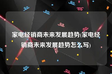 家电经销商未来发展趋势(家电经销商未来发展趋势怎么写)