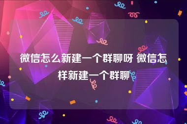 微信怎么新建一个群聊呀 微信怎样新建一个群聊