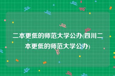 二本更低的师范大学公办(四川二本更低的师范大学公办)