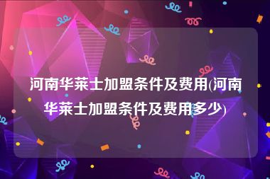 河南华莱士加盟条件及费用(河南华莱士加盟条件及费用多少)