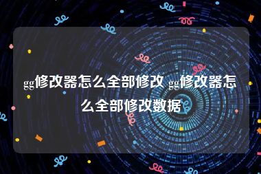 gg修改器怎么全部修改 gg修改器怎么全部修改数据