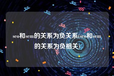 seo和sem的关系为负关系(seo和sem的关系为负相关)