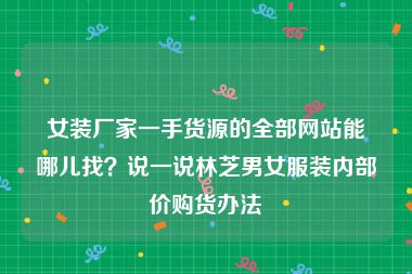 女装厂家一手货源的全部网站能哪儿找？说一说林芝男女服装内部价购货办法