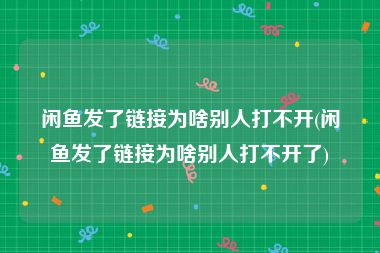 闲鱼发了链接为啥别人打不开(闲鱼发了链接为啥别人打不开了)