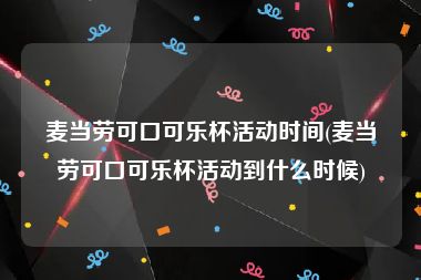 麦当劳可口可乐杯活动时间(麦当劳可口可乐杯活动到什么时候)