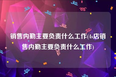 销售内勤主要负责什么工作(4s店销售内勤主要负责什么工作)