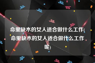 命里缺木的女人适合做什么工作(命里缺木的女人适合做什么工作呢)