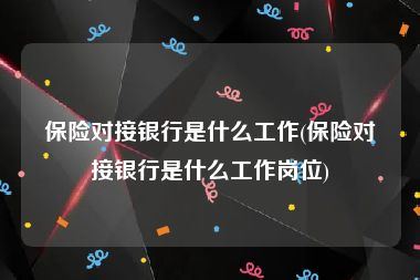 保险对接银行是什么工作(保险对接银行是什么工作岗位)