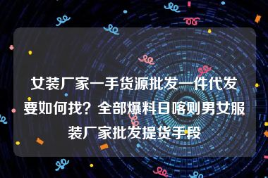 女装厂家一手货源批发一件代发要如何找？全部爆料日喀则男女服装厂家批发提货手段