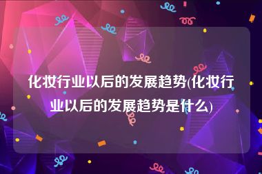 化妆行业以后的发展趋势(化妆行业以后的发展趋势是什么)