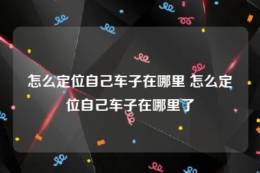 怎么定位自己车子在哪里 怎么定位自己车子在哪里了