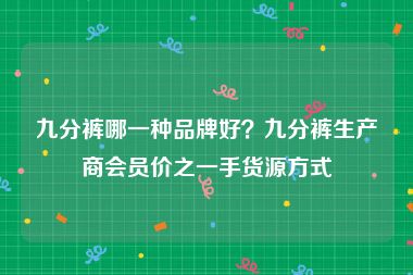 九分裤哪一种品牌好？九分裤生产商会员价之一手货源方式