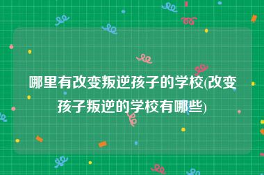 哪里有改变叛逆孩子的学校(改变孩子叛逆的学校有哪些)