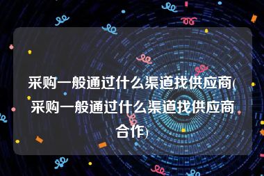 采购一般通过什么渠道找供应商(采购一般通过什么渠道找供应商合作)