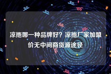 凉拖哪一种品牌好？凉拖厂家加盟价无中间商货源途径