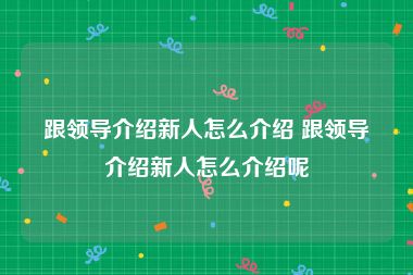 跟领导介绍新人怎么介绍 跟领导介绍新人怎么介绍呢