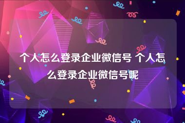 个人怎么登录企业微信号 个人怎么登录企业微信号呢