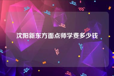 沈阳新东方面点师学费多少钱