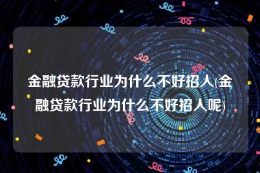 金融贷款行业为什么不好招人(金融贷款行业为什么不好招人呢)