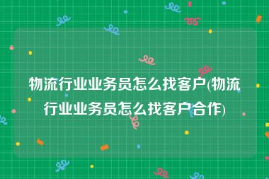 物流行业业务员怎么找客户(物流行业业务员怎么找客户合作)