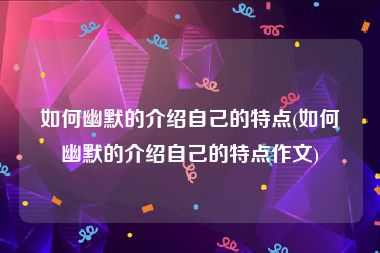 如何幽默的介绍自己的特点(如何幽默的介绍自己的特点作文)