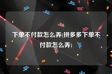 下单不付款怎么弄(拼多多下单不付款怎么弄)