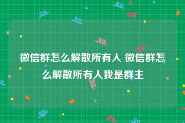 微信群怎么解散所有人 微信群怎么解散所有人我是群主