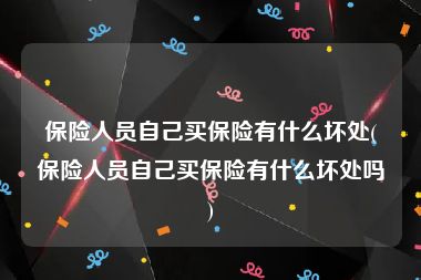 保险人员自己买保险有什么坏处(保险人员自己买保险有什么坏处吗)