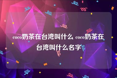 coco奶茶在台湾叫什么 coco奶茶在台湾叫什么名字