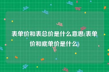 表单价和表总价是什么意思(表单价和底单价是什么)