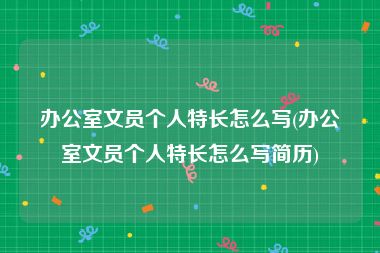 办公室文员个人特长怎么写(办公室文员个人特长怎么写简历)