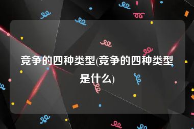 竞争的四种类型(竞争的四种类型是什么)