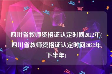 四川省教师资格证认定时间2022年(四川省教师资格证认定时间2022年下半年)