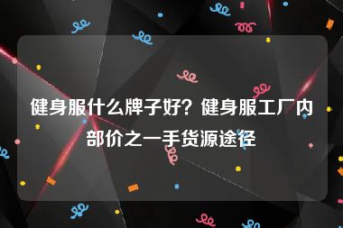 健身服什么牌子好？健身服工厂内部价之一手货源途径