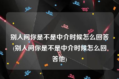 别人问你是不是中介时候怎么回答(别人问你是不是中介时候怎么回答他)