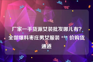 厂家一手货源女装批发哪儿有？全部爆料枣庄男女服装 *** 价购货通道