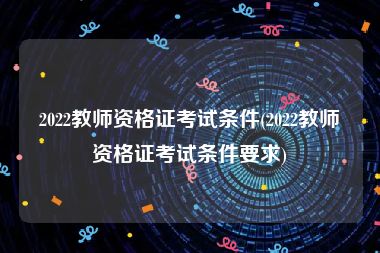 2022教师资格证考试条件(2022教师资格证考试条件要求)