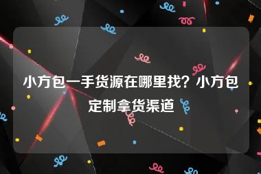 小方包一手货源在哪里找？小方包定制拿货渠道