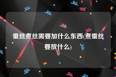 蚕丝煮丝需要加什么东西(煮蚕丝要放什么)