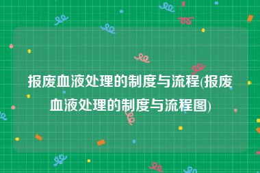 报废血液处理的制度与流程(报废血液处理的制度与流程图)