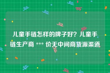 儿童手链怎样的牌子好？儿童手链生产商 *** 价无中间商货源渠道