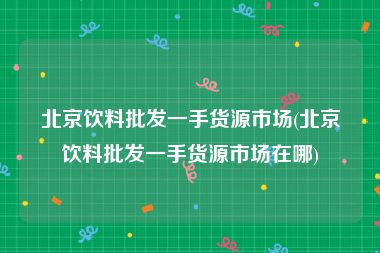 北京饮料批发一手货源市场(北京饮料批发一手货源市场在哪)