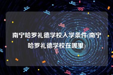 南宁哈罗礼德学校入学条件(南宁哈罗礼德学校在哪里)