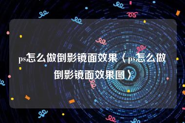 ps怎么做倒影镜面效果〈ps怎么做倒影镜面效果图〉