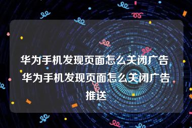 华为手机发现页面怎么关闭广告 华为手机发现页面怎么关闭广告推送