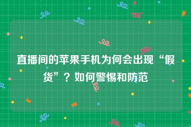 直播间的苹果手机为何会出现“假货”？如何警惕和防范