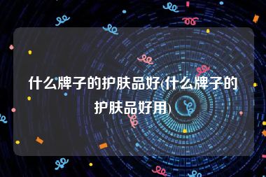 什么牌子的护肤品好(什么牌子的护肤品好用)