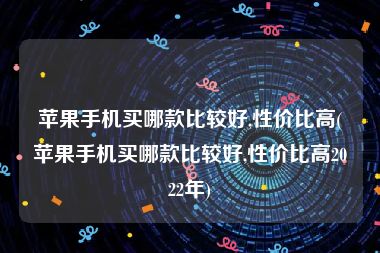 苹果手机买哪款比较好,性价比高(苹果手机买哪款比较好,性价比高2022年)