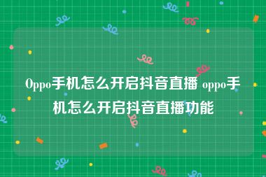 Oppo手机怎么开启抖音直播 oppo手机怎么开启抖音直播功能